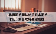 九游官网-关于韩国羽毛球队绝杀日本羽毛球队，斯里坎特关键制胜的信息
