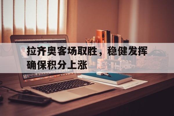 关于拉齐奥客场取胜,稳健发挥确保积分上涨的信息 关于拉齐奥客场取胜,稳健发挥确保积分上涨的信息